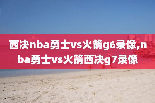 西决nba勇士vs火箭g6录像,nba勇士vs火箭西决g7录像