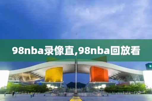 98nba录像直,98nba回放看