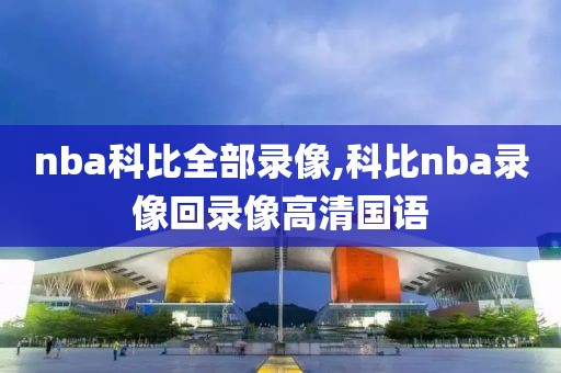 nba科比全部录像,科比nba录像回录像高清国语