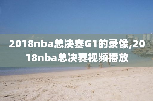 2018nba总决赛G1的录像,2018nba总决赛视频播放