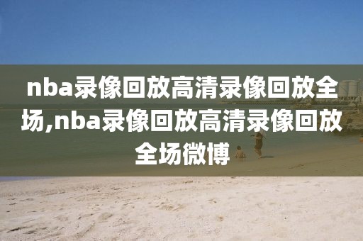 nba录像回放高清录像回放全场,nba录像回放高清录像回放全场微博