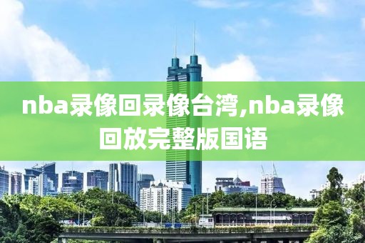 nba录像回录像台湾,nba录像回放完整版国语