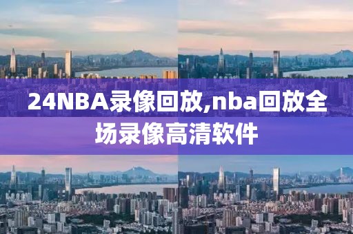 24NBA录像回放,nba回放全场录像高清软件