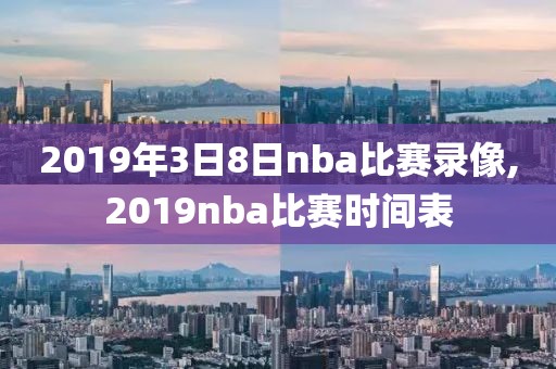 2019年3日8日nba比赛录像,2019nba比赛时间表