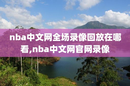 nba中文网全场录像回放在哪看,nba中文网官网录像