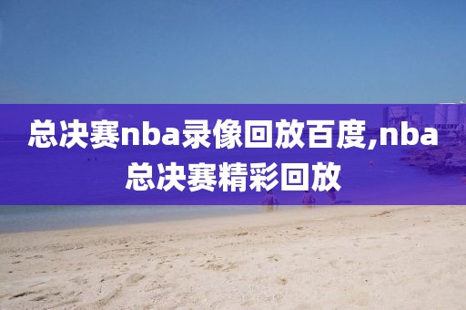 总决赛nba录像回放百度,nba总决赛精彩回放