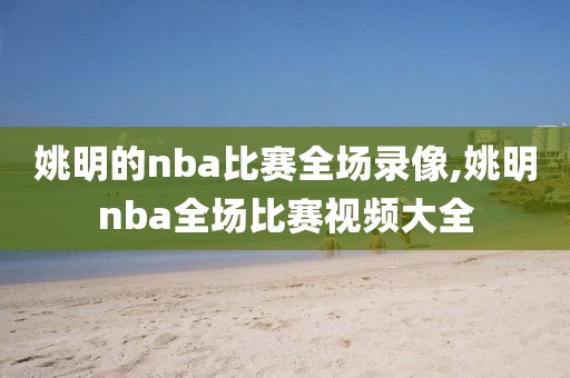 姚明的nba比赛全场录像,姚明nba全场比赛视频大全