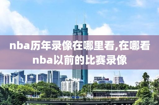 nba历年录像在哪里看,在哪看nba以前的比赛录像