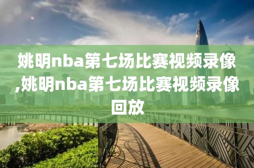 姚明nba第七场比赛视频录像,姚明nba第七场比赛视频录像回放