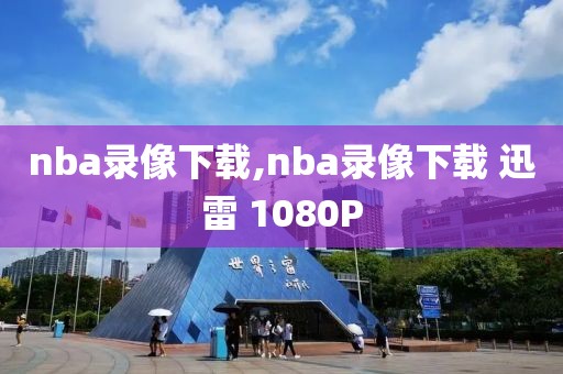 nba录像下载,nba录像下载 迅雷 1080P