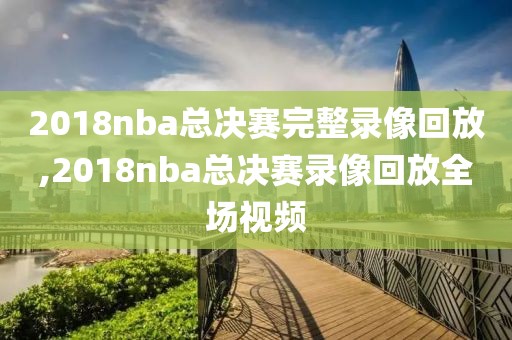 2018nba总决赛完整录像回放,2018nba总决赛录像回放全场视频