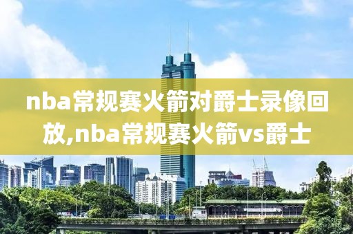 nba常规赛火箭对爵士录像回放,nba常规赛火箭vs爵士