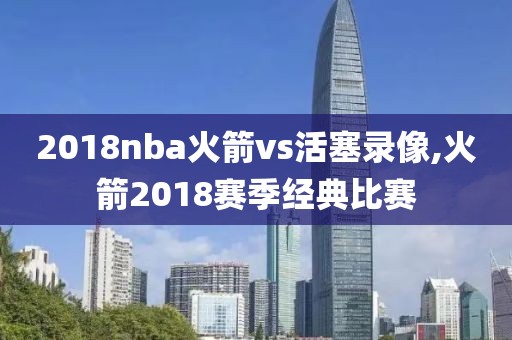 2018nba火箭vs活塞录像,火箭2018赛季经典比赛