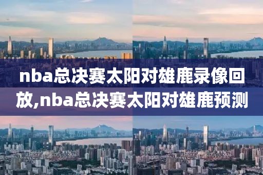 nba总决赛太阳对雄鹿录像回放,nba总决赛太阳对雄鹿预测