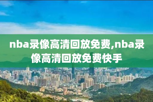 nba录像高清回放免费,nba录像高清回放免费快手