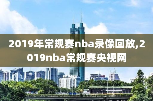 2019年常规赛nba录像回放,2019nba常规赛央视网