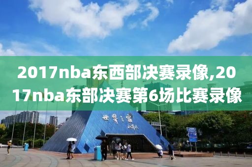 2017nba东西部决赛录像,2017nba东部决赛第6场比赛录像