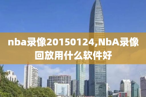 nba录像20150124,NbA录像回放用什么软件好