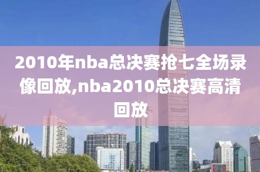 2010年nba总决赛抢七全场录像回放,nba2010总决赛高清回放