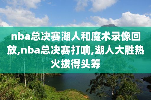 nba总决赛湖人和魔术录像回放,nba总决赛打响,湖人大胜热火拔得头筹