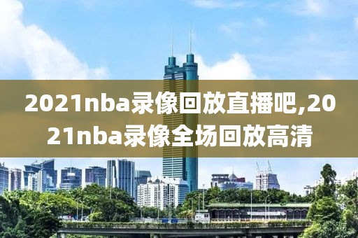 2021nba录像回放直播吧,2021nba录像全场回放高清