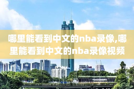 哪里能看到中文的nba录像,哪里能看到中文的nba录像视频