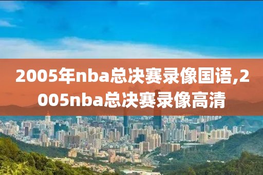 2005年nba总决赛录像国语,2005nba总决赛录像高清