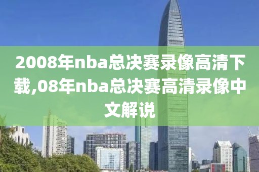 2008年nba总决赛录像高清下载,08年nba总决赛高清录像中文解说