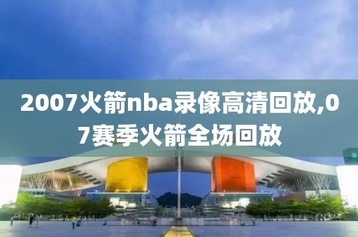 2007火箭nba录像高清回放,07赛季火箭全场回放