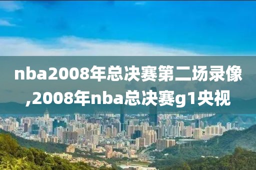 nba2008年总决赛第二场录像,2008年nba总决赛g1央视