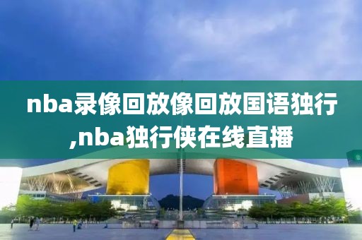 nba录像回放像回放国语独行,nba独行侠在线直播