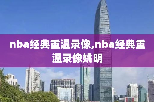 nba经典重温录像,nba经典重温录像姚明