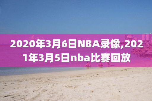 2020年3月6日NBA录像,2021年3月5日nba比赛回放