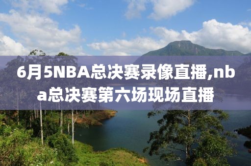 6月5NBA总决赛录像直播,nba总决赛第六场现场直播