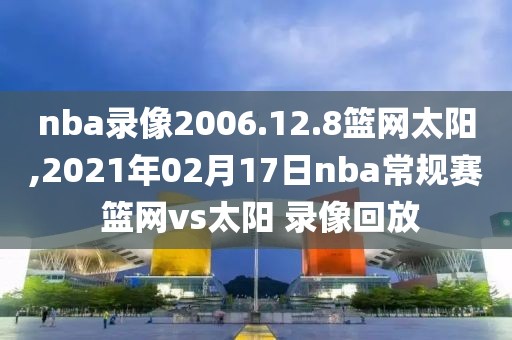 nba录像2006.12.8篮网太阳,2021年02月17日nba常规赛 篮网vs太阳 录像回放