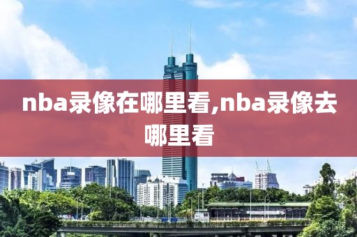 nba录像在哪里看,nba录像去哪里看