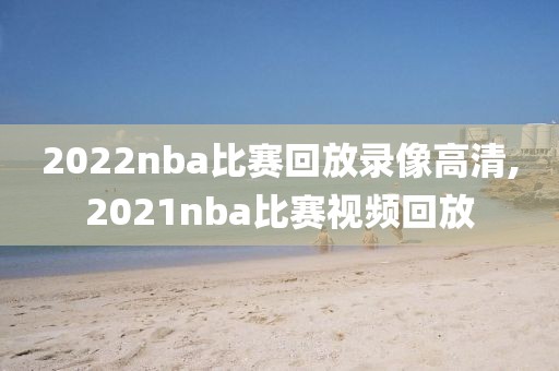 2022nba比赛回放录像高清,2021nba比赛视频回放