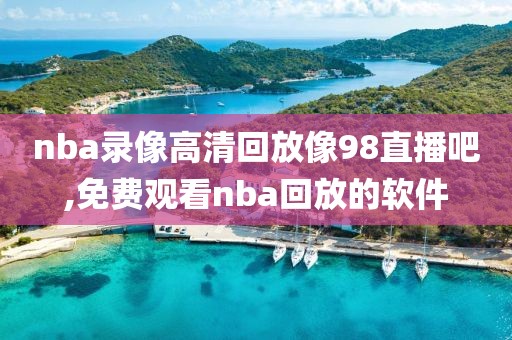 nba录像高清回放像98直播吧,免费观看nba回放的软件