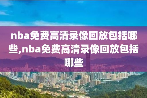 nba免费高清录像回放包括哪些,nba免费高清录像回放包括哪些