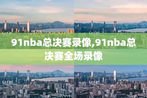 91nba总决赛录像,91nba总决赛全场录像