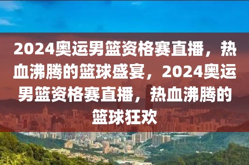 2024奥运男篮资格赛直播，热血沸腾的篮球盛宴，2024奥运男篮资格赛直播，热血沸腾的篮球狂欢