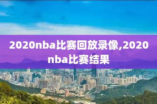 2020nba比赛回放录像,2020nba比赛结果