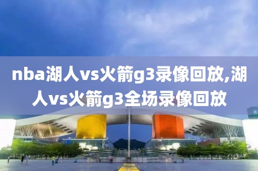 nba湖人vs火箭g3录像回放,湖人vs火箭g3全场录像回放