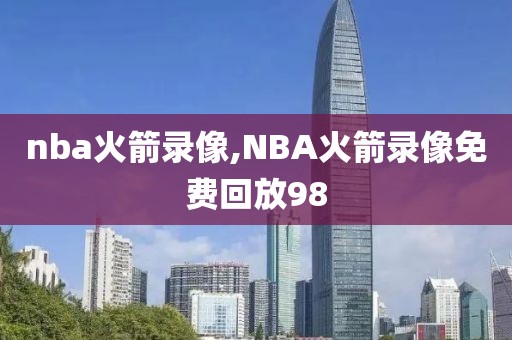 nba火箭录像,NBA火箭录像免费回放98