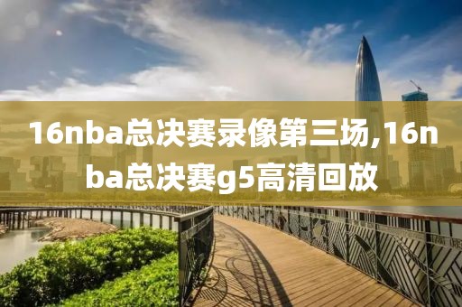 16nba总决赛录像第三场,16nba总决赛g5高清回放