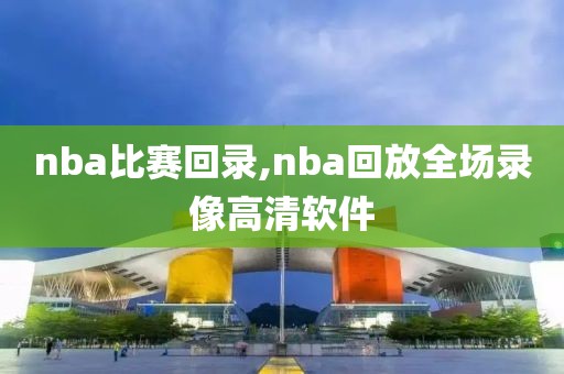 nba比赛回录,nba回放全场录像高清软件