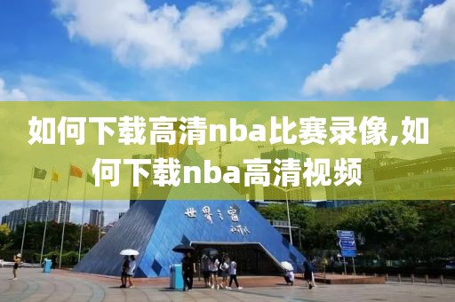 如何下载高清nba比赛录像,如何下载nba高清视频