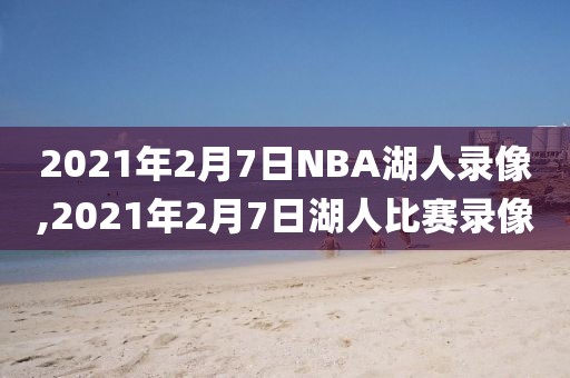 2021年2月7日NBA湖人录像,2021年2月7日湖人比赛录像