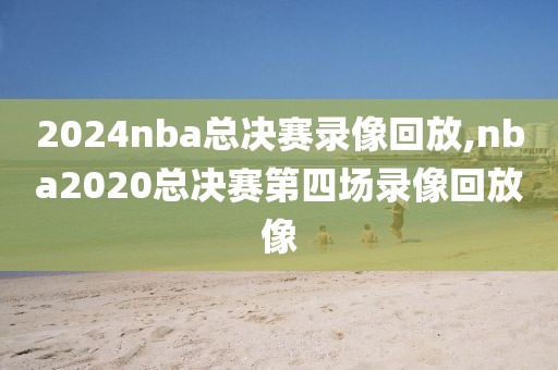 2024nba总决赛录像回放,nba2020总决赛第四场录像回放像