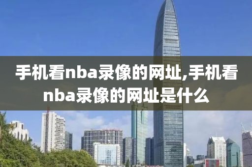 手机看nba录像的网址,手机看nba录像的网址是什么